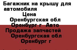 Багажник на крышу для автомобиля Daewoo Nexia.  › Цена ­ 800 - Оренбургская обл., Оренбург г. Авто » Продажа запчастей   . Оренбургская обл.,Оренбург г.